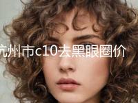 杭州市c10去黑眼圈价格(收费标准)项目清单-均价c10去黑眼圈15009元