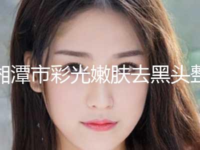 湘潭市彩光嫩肤去黑头整形美容外科价格表(2024年5月均价为：2017元）
