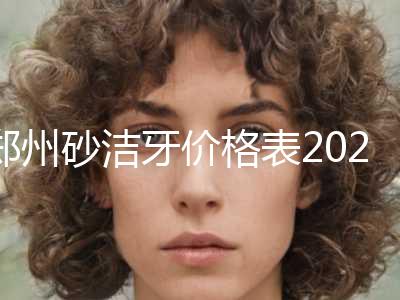 郑州砂洁牙价格表2023版公开，速览（近6个月均价为：6285元）